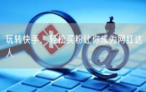 玩转快手,轻松买粉让你成为网红达人