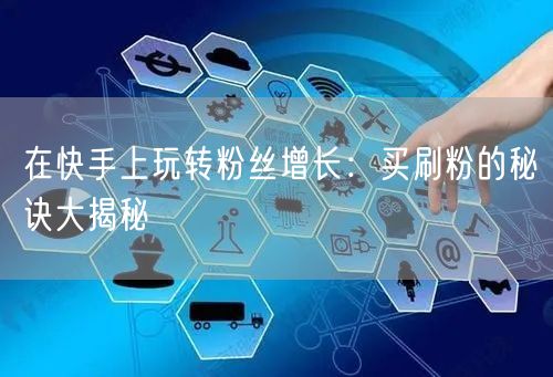 在快手上玩转粉丝增长:买刷粉的秘诀大揭秘