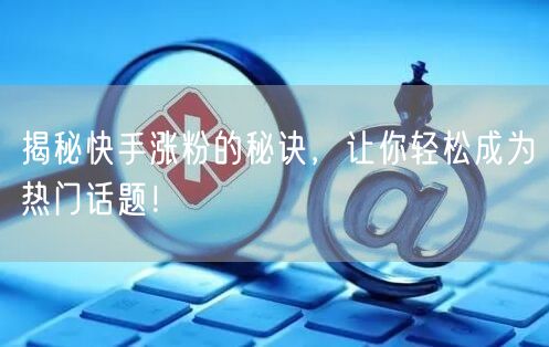 揭秘快手涨粉的秘诀,让你轻松成为热门话题!