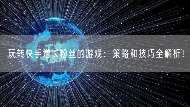 玩转快手增长粉丝的游戏:策略和技巧全解析!