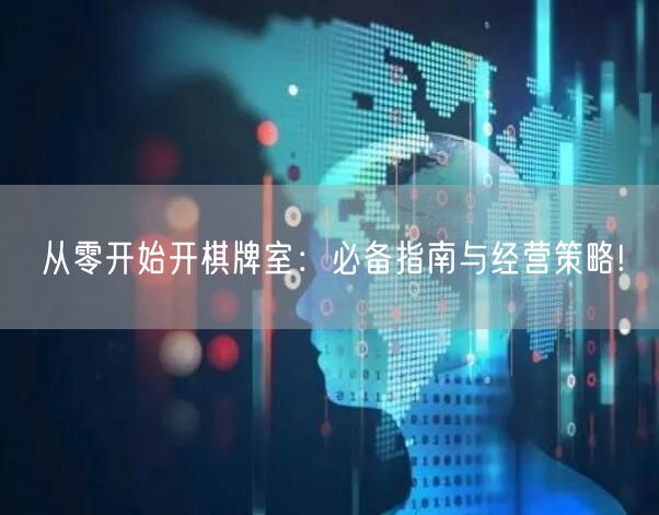 从零开始开棋牌室:必备指南与经营策略!