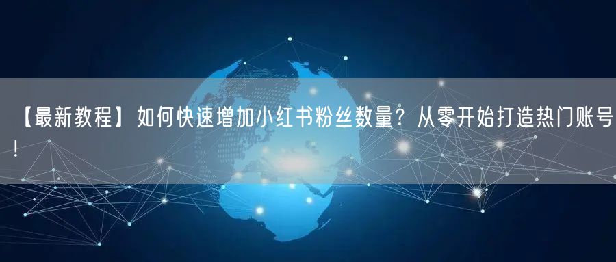 【最新教程】如何快速增加小红书粉丝数量？从零开始打造热门账号！