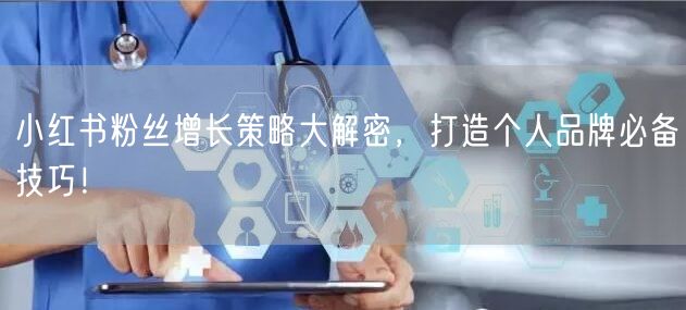 小红书粉丝增长策略大解密，打造个人品牌必备技巧！