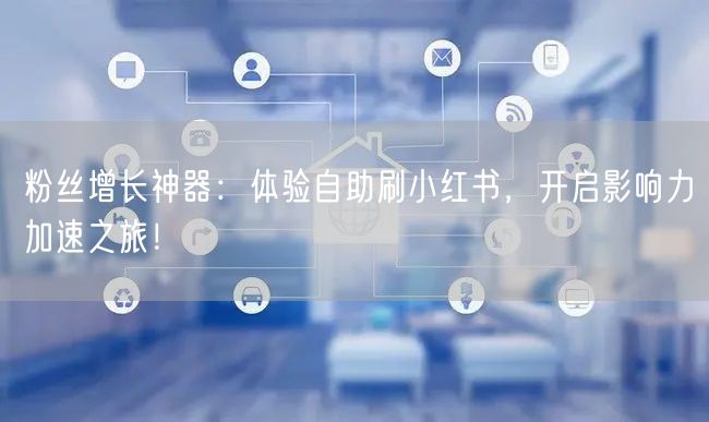 粉丝增长神器：体验自助刷小红书，开启影响力加速之旅！