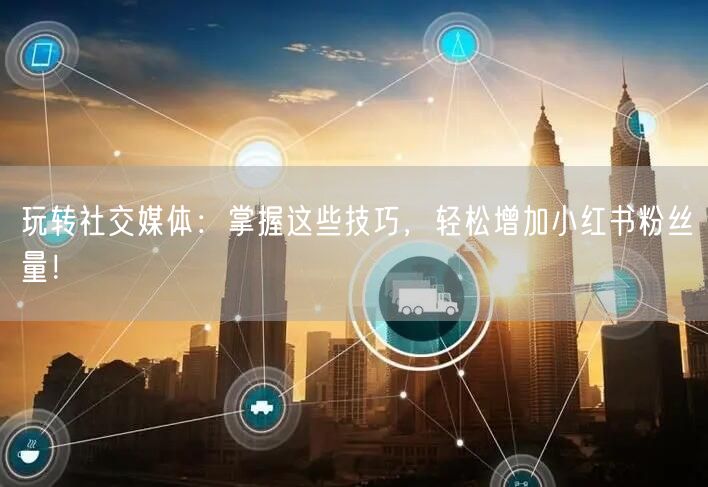 玩转社交媒体:掌握这些技巧,轻松增加小红书粉丝量!