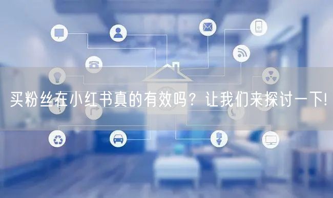 买粉丝在小红书真的有效吗？让我们来探讨一下!