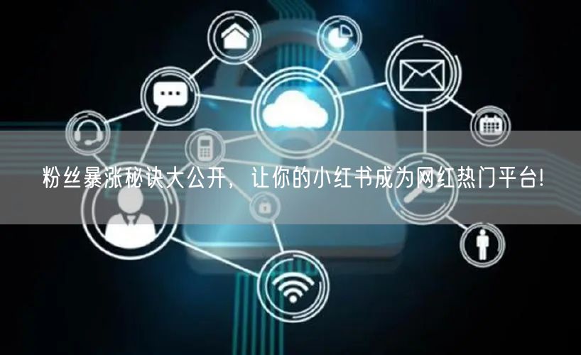 粉丝暴涨秘诀大公开，让你的小红书成为网红热门平台!