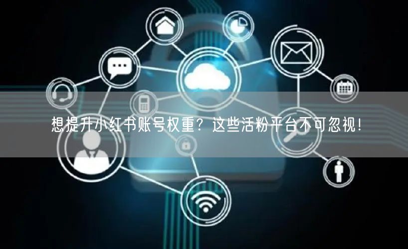 想提升小红书账号权重?这些活粉平台不可忽视!