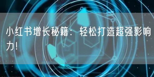 小红书增长秘籍：轻松打造超强影响力！