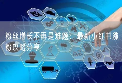 粉丝增长不再是难题：最新小红书涨粉攻略分享
