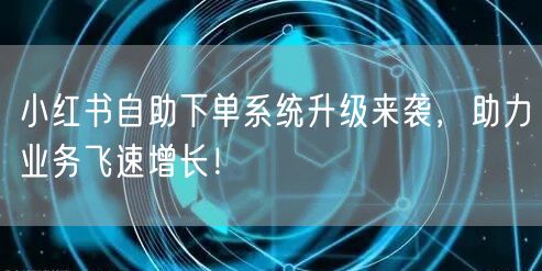 小红书自助下单系统升级来袭，助力业务飞速增长！