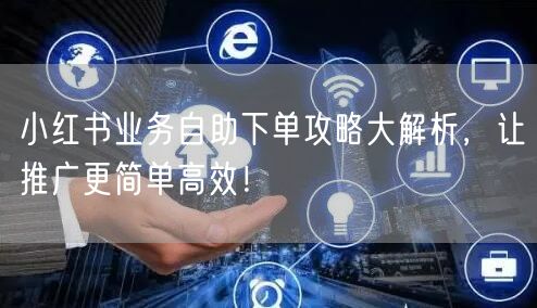 小红书业务自助下单攻略大解析，让推广更简单高效！