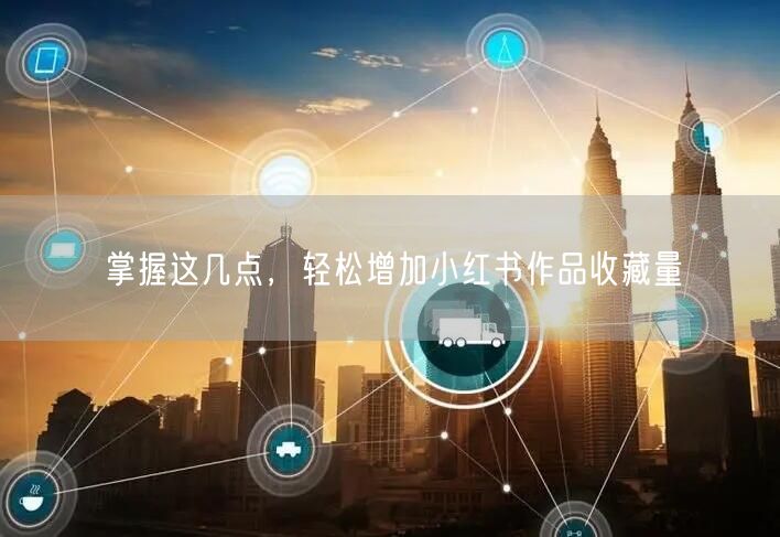 掌握这几点，轻松增加小红书作品收藏量