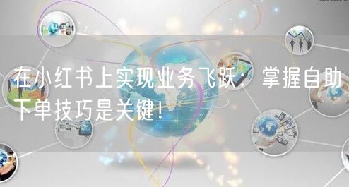 在小红书上实现业务飞跃：掌握自助下单技巧是关键！