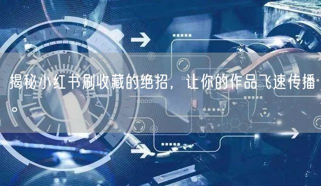 揭秘小红书刷收藏的绝招，让你的作品飞速传播。