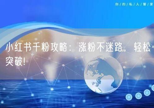 小红书千粉攻略：涨粉不迷路，轻松突破!