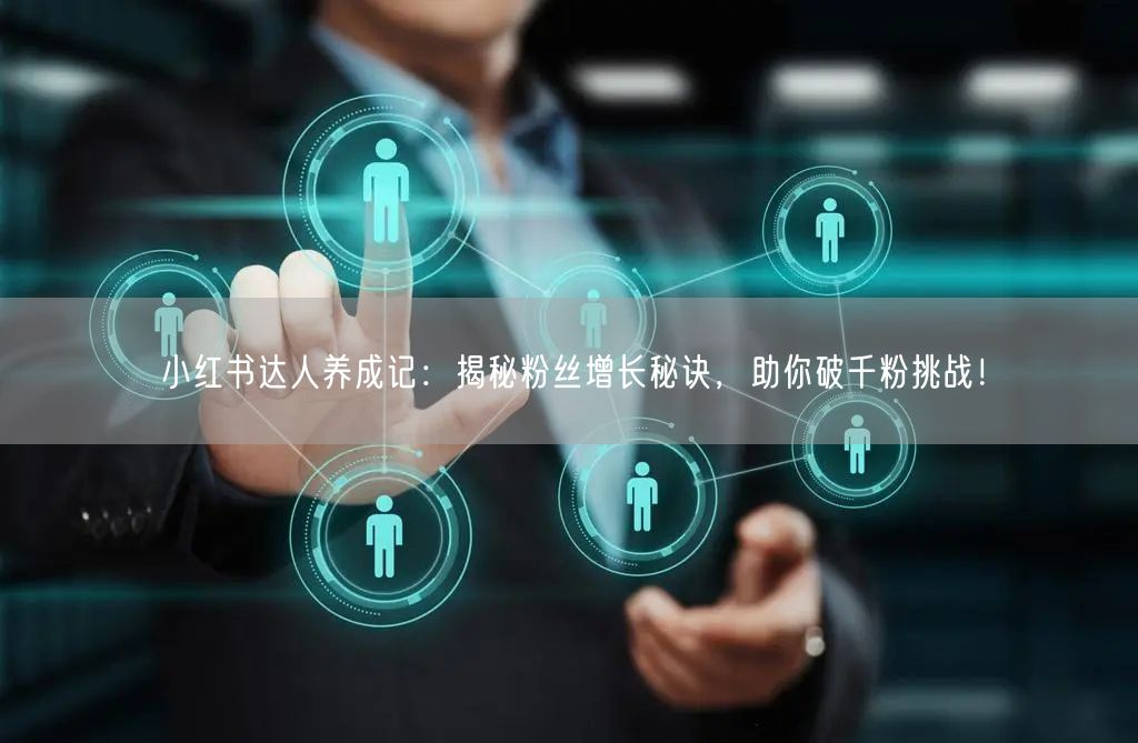 小红书达人养成记：揭秘粉丝增长秘诀，助你破千粉挑战！