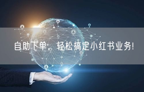 自助下单，轻松搞定小红书业务!