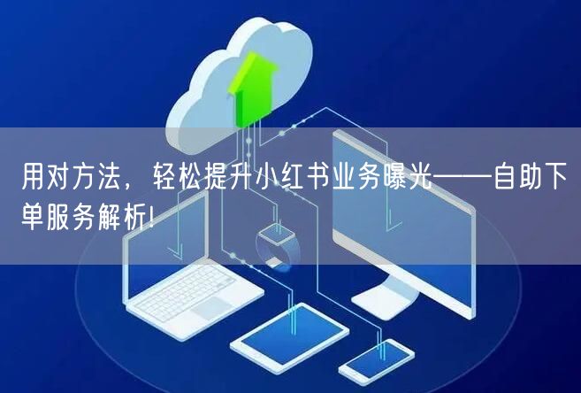 用对方法，轻松提升小红书业务曝光——自助下单服务解析!