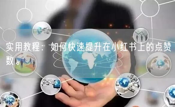 实用教程：如何快速提升在小红书上的点赞数。