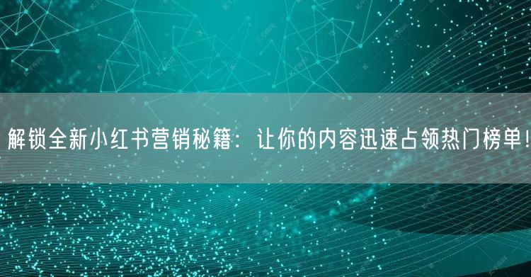 解锁全新小红书营销秘籍：让你的内容迅速占领热门榜单！