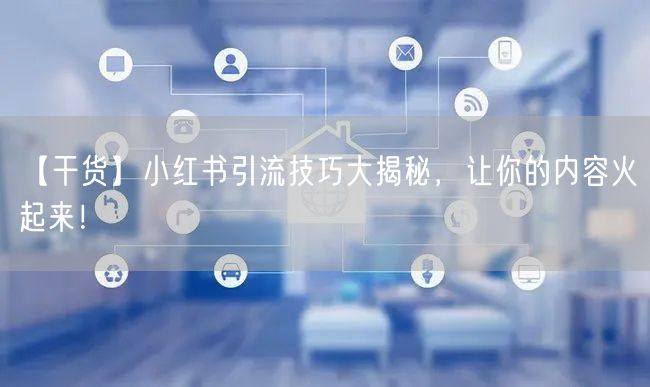 【干货】小红书引流技巧大揭秘，让你的内容火起来！