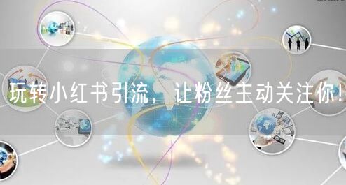 玩转小红书引流，让粉丝主动关注你！