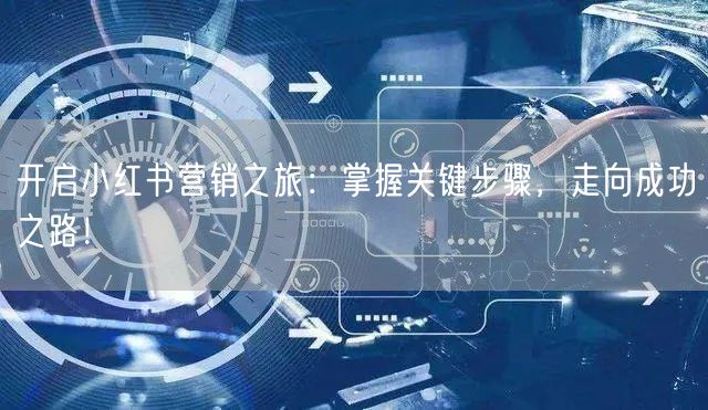 开启小红书营销之旅：掌握关键步骤，走向成功之路！