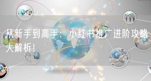 从新手到高手：小红书推广进阶攻略大解析！
