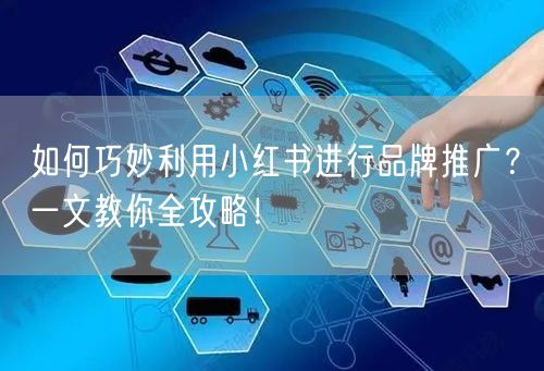 如何巧妙利用小红书进行品牌推广？一文教你全攻略！