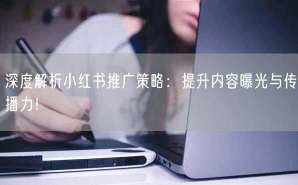 深度解析小红书推广策略：提升内容曝光与传播力！