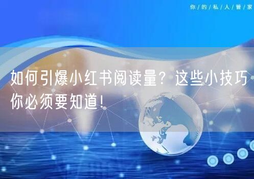 如何引爆小红书阅读量？这些小技巧你必须要知道！