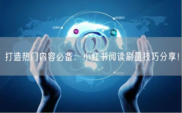 打造热门内容必备：小红书阅读刷量技巧分享！