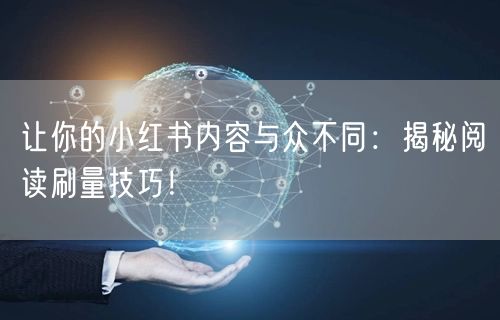 让你的小红书内容与众不同：揭秘阅读刷量技巧！
