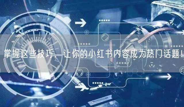 掌握这些技巧，让你的小红书内容成为热门话题！