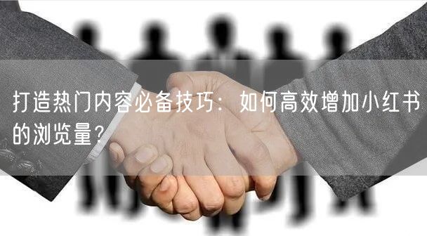 打造热门内容必备技巧:如何高效增加小红书的浏览量?