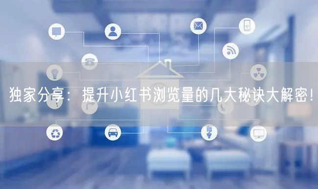 独家分享：提升小红书浏览量的几大秘诀大解密！