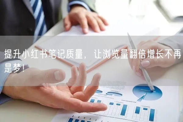 提升小红书笔记质量，让浏览量翻倍增长不再是梦！