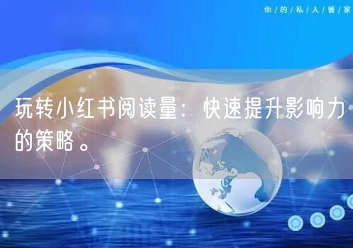 玩转小红书阅读量：快速提升影响力的策略。