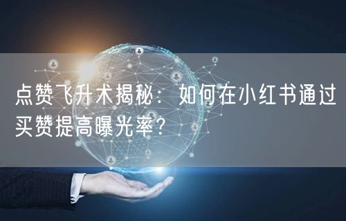 点赞飞升术揭秘：如何在小红书通过买赞提高曝光率？