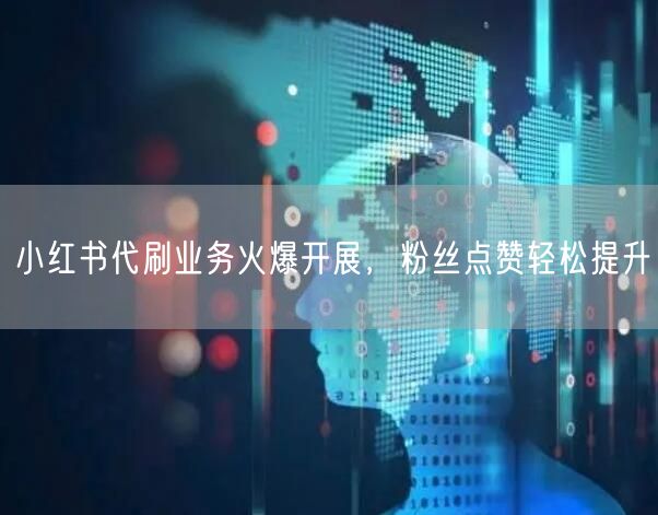 小红书代刷业务火爆开展，粉丝点赞轻松提升