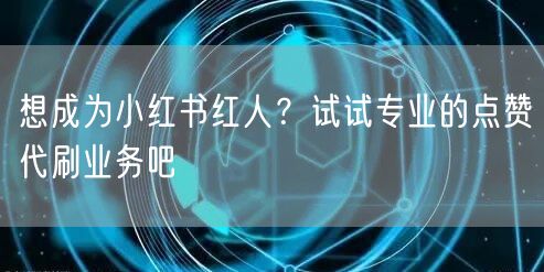 想成为小红书红人？试试专业的点赞代刷业务吧