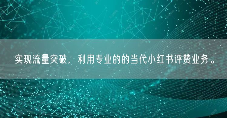 实现流量突破,利用专业的的当代小红书评赞业务。