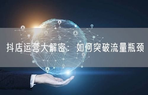抖店运营大解密：如何突破流量瓶颈