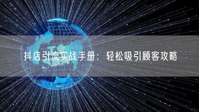 抖店引流实战手册：轻松吸引顾客攻略