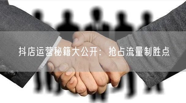 抖店运营秘籍大公开：抢占流量制胜点