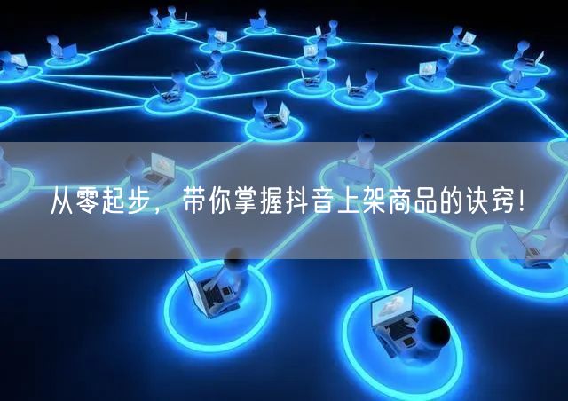 从零起步，带你掌握抖音上架商品的诀窍！