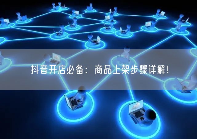 抖音开店必备：商品上架步骤详解！