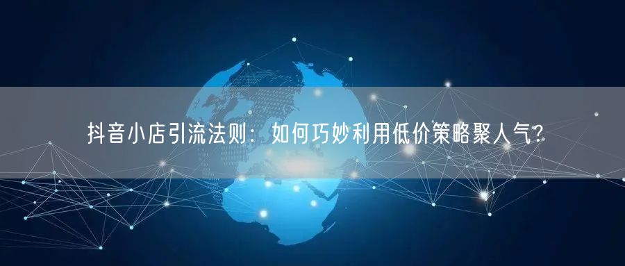 抖音小店引流法则：如何巧妙利用低价策略聚人气？