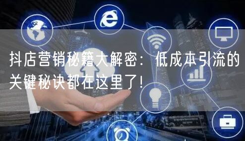 抖店营销秘籍大解密：低成本引流的关键秘诀都在这里了！